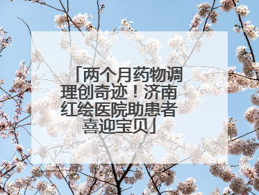 两个月药物调理创奇迹！济南红绘医院助患者喜迎宝贝