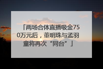 两场合体直播吸金750万元后，董明珠与孟羽童将再次“同台”