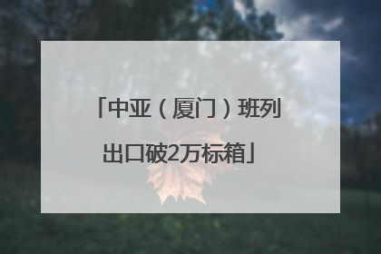 中亚（厦门）班列出口破2万标箱