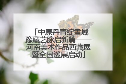 中原丹青绽雪域 豫藏艺脉启新篇——河南美术作品西藏展暨全国巡展启动