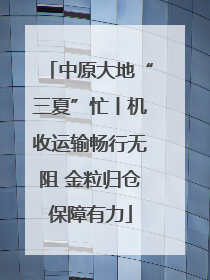 中原大地“三夏”忙丨机收运输畅行无阻 金粒归仓保障有力