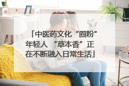 中医药文化“圈粉”年轻人 “草本香”正在不断融入日常生活