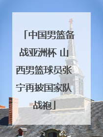 中国男篮备战亚洲杯 山西男篮球员张宁再披国家队战袍