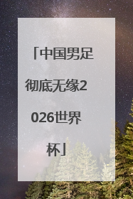 中国男足彻底无缘2026世界杯