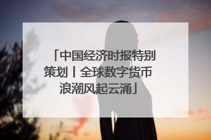 中国经济时报特别策划丨全球数字货币浪潮风起云涌