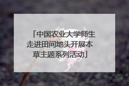 中国农业大学师生走进田间地头开展本草主题系列活动