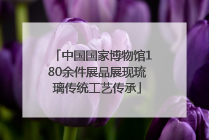 中国国家博物馆180余件展品展现琉璃传统工艺传承