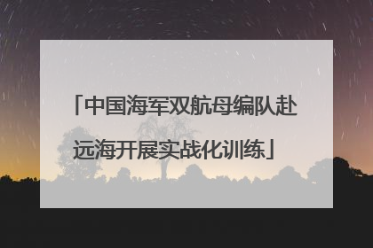 中国海军双航母编队赴远海开展实战化训练
