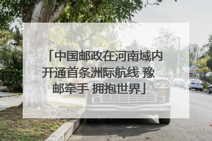 中国邮政在河南域内开通首条洲际航线 豫邮牵手 拥抱世界