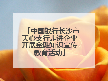 中国银行长沙市天心支行走进企业开展金融知识宣传教育活动