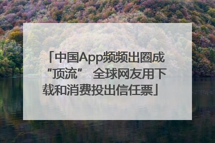 中国App频频出圈成“顶流” 全球网友用下载和消费投出信任票