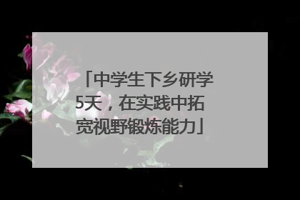 中学生下乡研学5天，在实践中拓宽视野锻炼能力