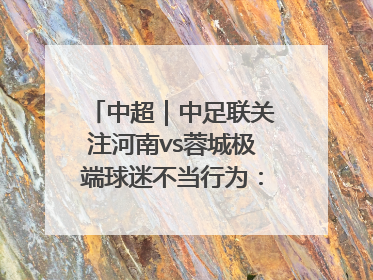 中超｜中足联关注河南vs蓉城极端球迷不当行为：强烈谴责！