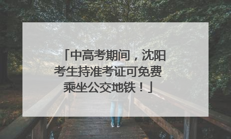 中高考期间，沈阳考生持准考证可免费乘坐公交地铁！