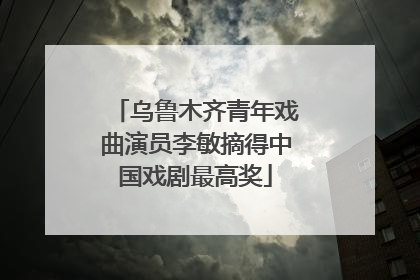 乌鲁木齐青年戏曲演员李敏摘得中国戏剧最高奖
