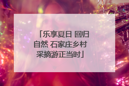 乐享夏日 回归自然 石家庄乡村采摘游正当时