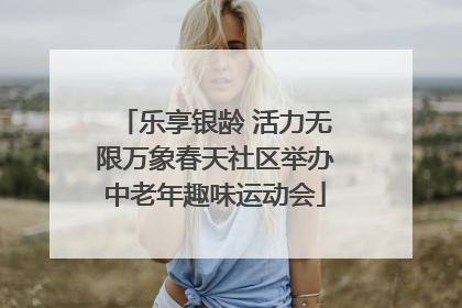 乐享银龄 活力无限万象春天社区举办中老年趣味运动会
