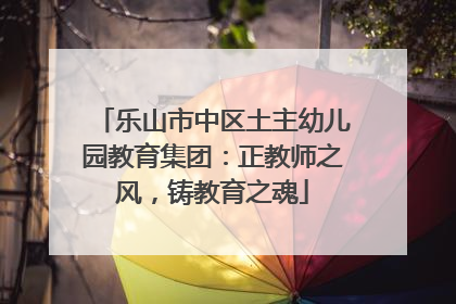乐山市中区土主幼儿园教育集团：正教师之风，铸教育之魂