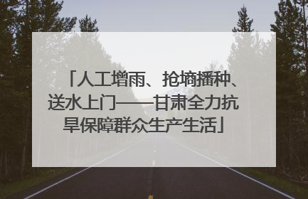 人工增雨、抢墒播种、送水上门——甘肃全力抗旱保障群众生产生活