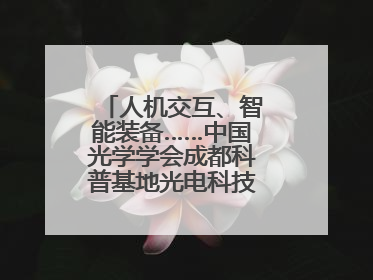 人机交互、智能装备……中国光学学会成都科普基地光电科技馆对外开放