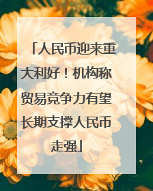 人民币迎来重大利好！机构称贸易竞争力有望长期支撑人民币走强