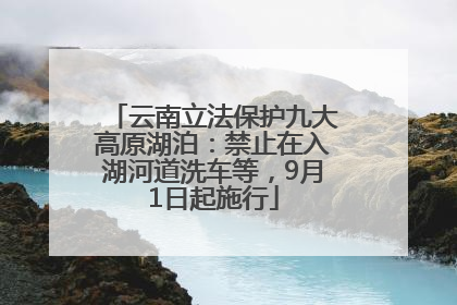 云南立法保护九大高原湖泊：禁止在入湖河道洗车等，9月1日起施行