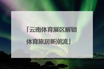 云南体育展区解锁体育旅居新潮流