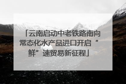 云南启动中老铁路南向常态化水产品进口开启“鲜”速贸易新征程