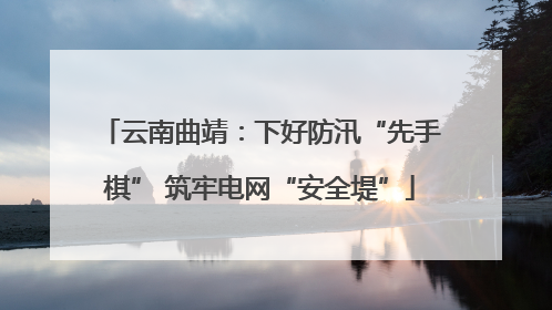 云南曲靖：下好防汛“先手棋” 筑牢电网“安全堤”