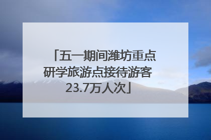 五一期间潍坊重点研学旅游点接待游客23.7万人次