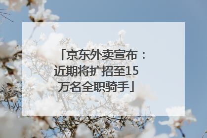 京东外卖宣布：近期将扩招至15万名全职骑手
