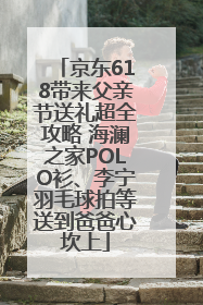 京东618带来父亲节送礼超全攻略 海澜之家POLO衫、李宁羽毛球拍等送到爸爸心坎上