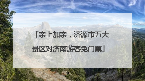 亲上加亲，济源市五大景区对济南游客免门票