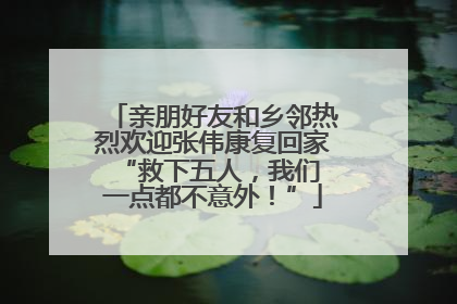 亲朋好友和乡邻热烈欢迎张伟康复回家 “救下五人，我们一点都不意外！”
