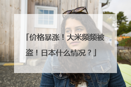 价格暴涨！大米频频被盗！日本什么情况？