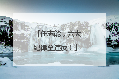 任志能，六大纪律全违反！