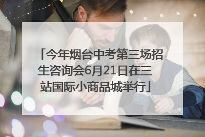 今年烟台中考第三场招生咨询会6月21日在三站国际小商品城举行