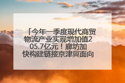 今年一季度现代商贸物流产业实现增加值205.7亿元！廊坊加快构建链接京津冀面向全世界的物流通道