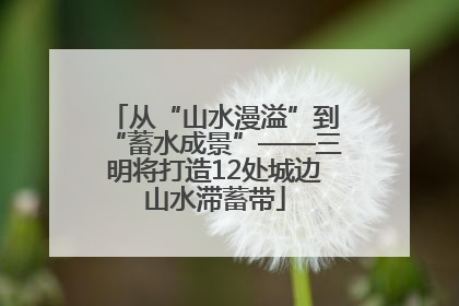 从“山水漫溢”到“蓄水成景”——三明将打造12处城边山水滞蓄带