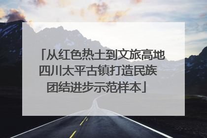 从红色热土到文旅高地 四川太平古镇打造民族团结进步示范样本