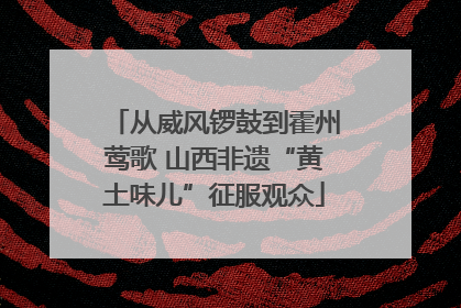 从威风锣鼓到霍州莺歌 山西非遗“黄土味儿”征服观众