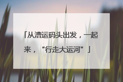 从漕运码头出发，一起来，“行走大运河”