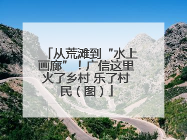 从荒滩到“水上画廊”！广信这里火了乡村 乐了村民（图）
