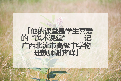 他的课堂是学生喜爱的“魔术课堂”——记广西北流市高级中学物理教师谢奔峰