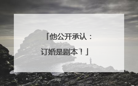 他公开承认：订婚是剧本！