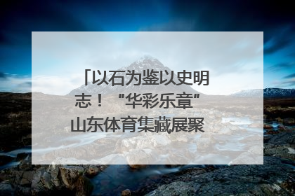 以石为鉴以史明志！“华彩乐章”山东体育集藏展聚焦“岱石丹心”