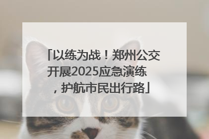 以练为战！郑州公交开展2025应急演练，护航市民出行路