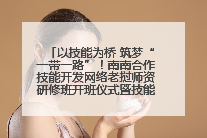 以技能为桥 筑梦“一带一路”！南南合作技能开发网络老挝师资研修班开班仪式暨技能梦工坊签约仪式举行