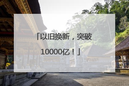以旧换新，突破10000亿！