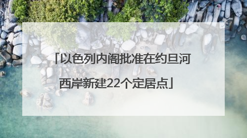 以色列内阁批准在约旦河西岸新建22个定居点